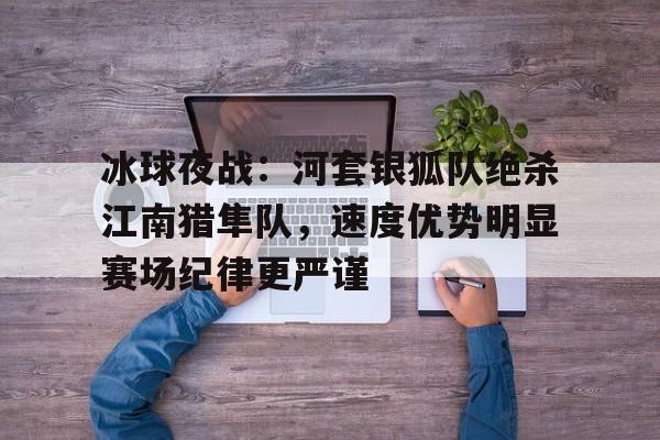 包含冰球夜战：河套银狐队绝杀江南猎隼队，速度优势明显赛场纪律更严谨的词条爱游戏中国站